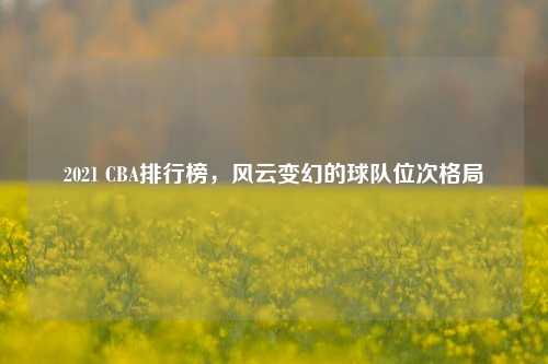 2021 CBA排行榜，风云变幻的球队位次格局