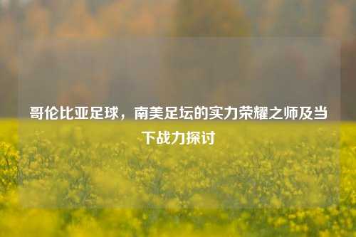 哥伦比亚足球，南美足坛的实力荣耀之师及当下战力探讨
