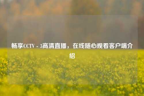 畅享CCTV - 3高清直播，在线随心观看客户端介绍