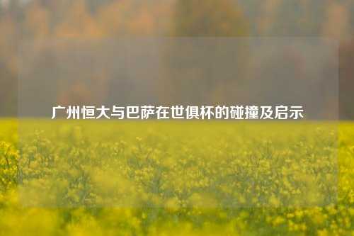 广州恒大与巴萨在世俱杯的碰撞及启示