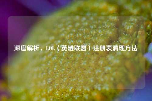 深度解析，LOL（英雄联盟）注册表清理方法