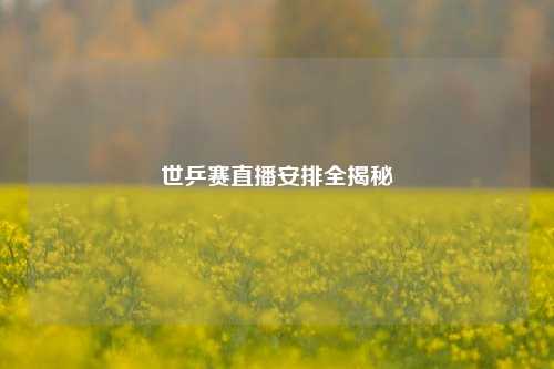 世乒赛直播安排全揭秘