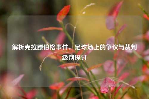 解析克拉滕伯格事件，足球场上的争议与裁判级别探讨