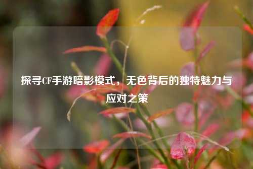 探寻CF手游暗影模式，无色背后的独特魅力与应对之策