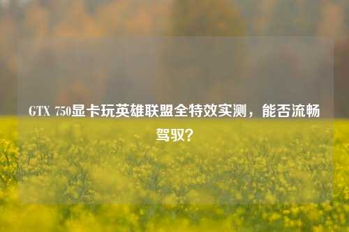 GTX 750显卡玩英雄联盟全特效实测，能否流畅驾驭？