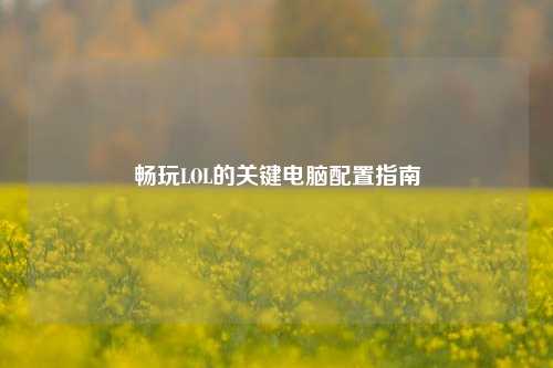 畅玩LOL的关键电脑配置指南