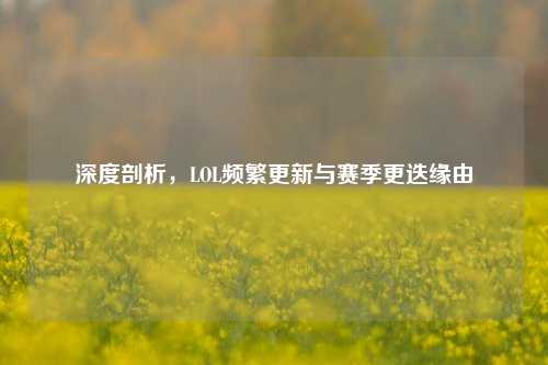 深度剖析，LOL频繁更新与赛季更迭缘由