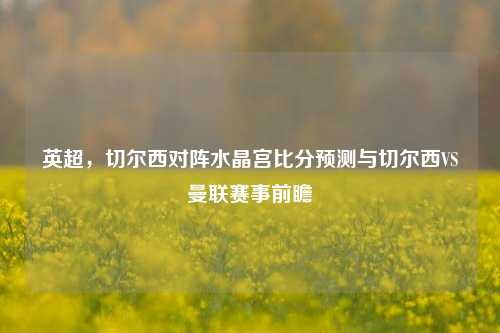 英超，切尔西对阵水晶宫比分预测与切尔西VS曼联赛事前瞻