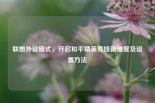 联想外设模式，开启和平精英竞技新维度及设置方法
