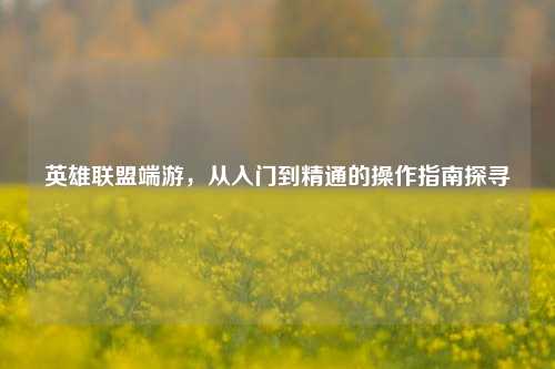 英雄联盟端游，从入门到精通的操作指南探寻