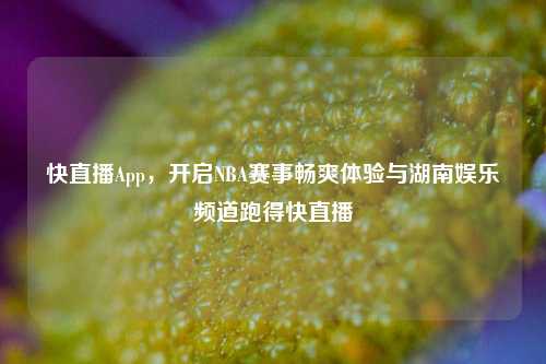 快直播App,开启NBA赛事畅爽体验与湖南娱乐频道跑得快直播
