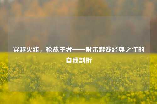 穿越火线，枪战王者——射击游戏经典之作的自我剖析