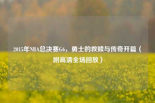 2015年NBA总决赛G6，勇士的救赎与传奇开篇（附高清全场回放）