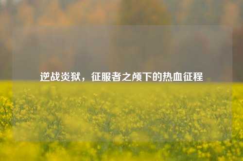 逆战炎狱，征服者之颅下的热血征程