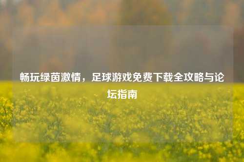 畅玩绿茵激情，足球游戏免费下载全攻略与论坛指南