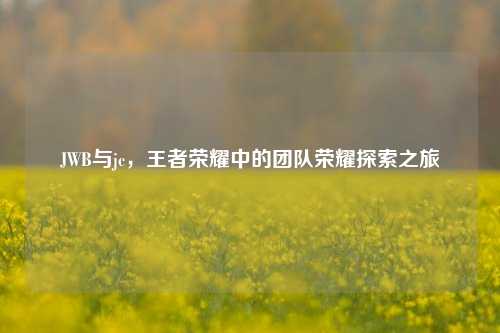 JWB与jc，王者荣耀中的团队荣耀探索之旅