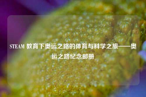 STEAM 教育下奥运之路的体育与科学之旅——奥运之路纪念邮册