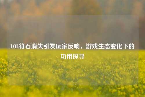 LOL符石消失引发玩家反响，游戏生态变化下的功用探寻