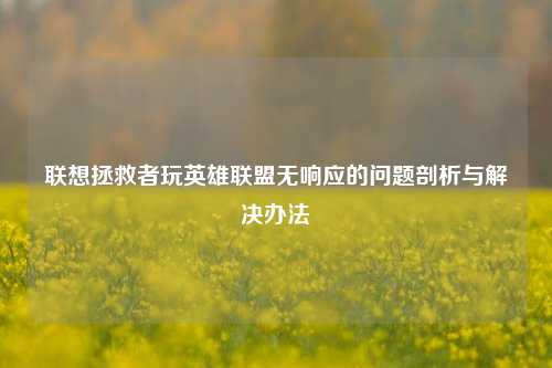 联想拯救者玩英雄联盟无响应的问题剖析与解决办法