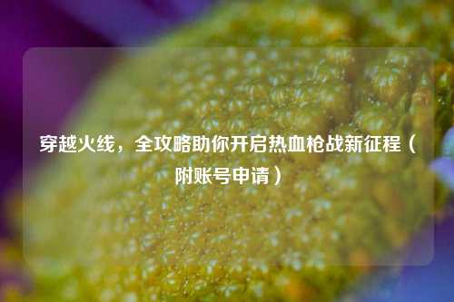 穿越火线，全攻略助你开启热血枪战新征程（附账号申请）