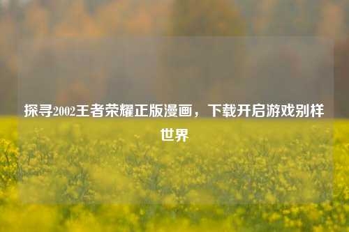 探寻2002王者荣耀正版漫画，下载开启游戏别样世界