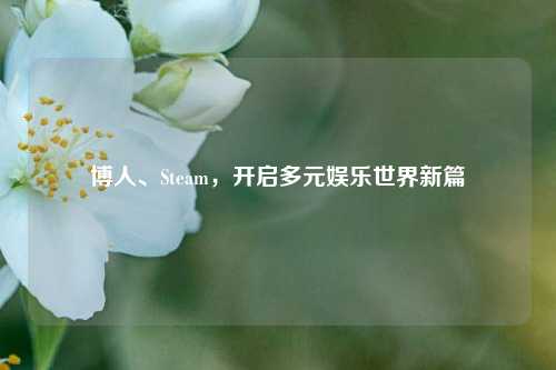 博人、Steam，开启多元娱乐世界新篇