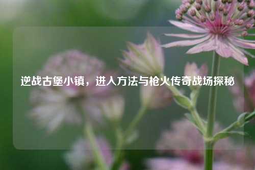 逆战古堡小镇，进入方法与枪火传奇战场探秘