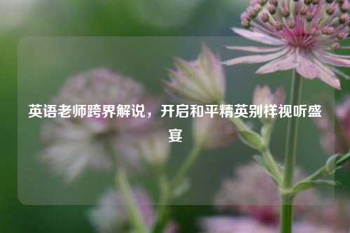 英语老师跨界解说，开启和平精英别样视听盛宴