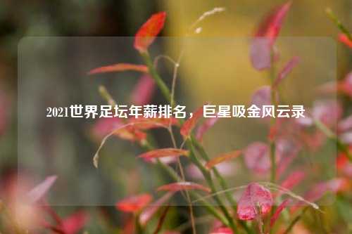 2021世界足坛年薪排名，巨星吸金风云录