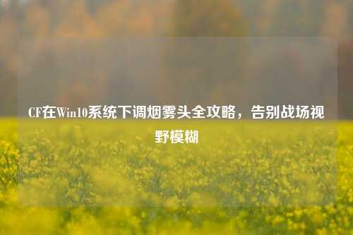 CF在Win10系统下调烟雾头全攻略，告别战场视野模糊