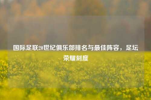 国际足联20世纪俱乐部排名与最佳阵容，足坛荣耀刻度