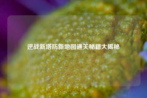 逆战新塔防新地图通关秘籍大揭秘