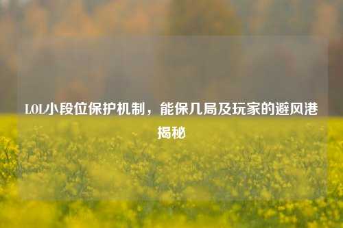 LOL小段位保护机制，能保几局及玩家的避风港揭秘