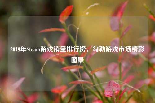 2019年Steam游戏销量排行榜,勾勒游戏市场精彩图景