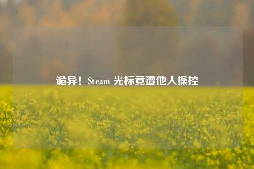 诡异!Steam 光标竟遭他人操控