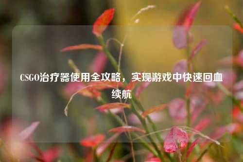 CSGO治疗器使用全攻略,实现游戏中快速回血续航