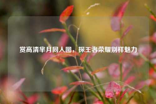 赏高清芈月同人图，探王者荣耀别样魅力