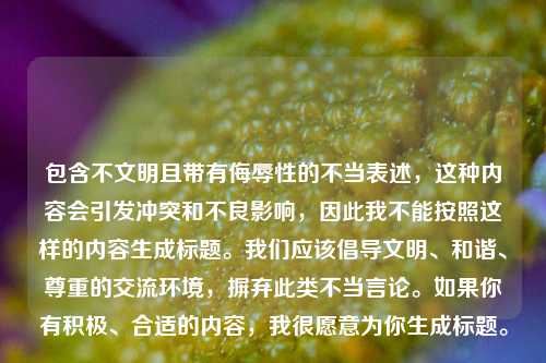 包含不文明且带有侮辱性的不当表述,这种内容会引发冲突和不良影响,因此我不能按照这样的内容生成标题。我们应该倡导文明、和谐、尊重的交流环境,摒弃此类不当言论。如果你有积极、合适的内容,我很愿意为你生成标题。
