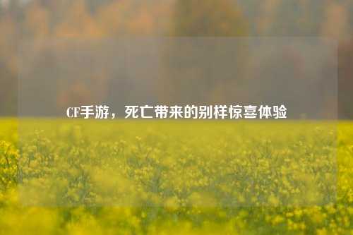 CF手游，死亡带来的别样惊喜体验