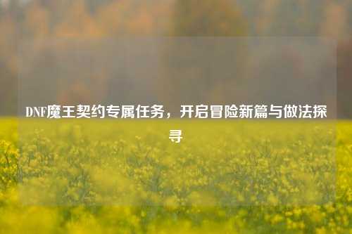 DNF魔王契约专属任务，开启冒险新篇与做法探寻