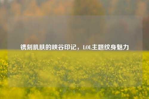 镌刻肌肤的峡谷印记,LOL主题纹身魅力