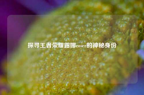 探寻王者荣耀露娜coser的神秘身份