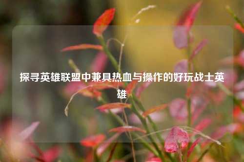 探寻英雄联盟中兼具热血与操作的好玩战士英雄