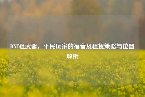 DNF租武器，平民玩家的福音及租赁策略与位置解析