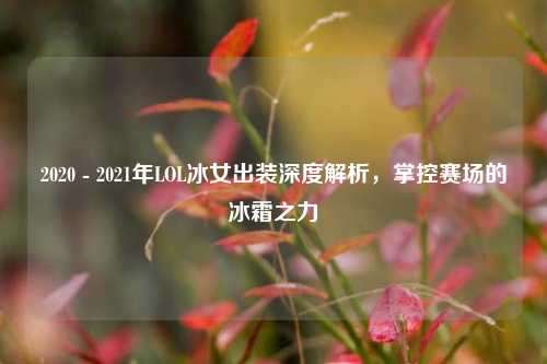 2020 - 2021年LOL冰女出装深度解析，掌控赛场的冰霜之力