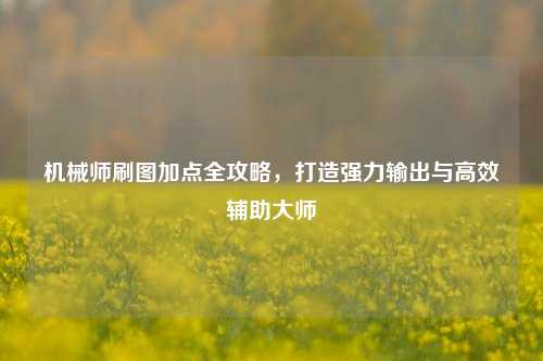 机械师刷图加点全攻略，打造强力输出与高效辅助大师