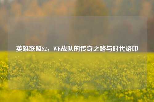 英雄联盟S2，WE战队的传奇之路与时代烙印