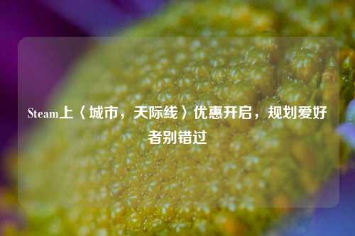 Steam上〈城市，天际线〉优惠开启，规划爱好者别错过
