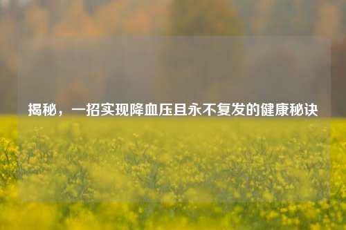揭秘,一招实现降血压且永不复发的健康秘诀