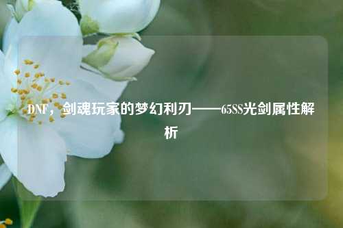 DNF,剑魂玩家的梦幻利刃——65SS光剑属性解析